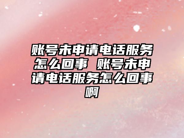 賬號未申請電話服務怎么回事 賬號未申請電話服務怎么回事啊