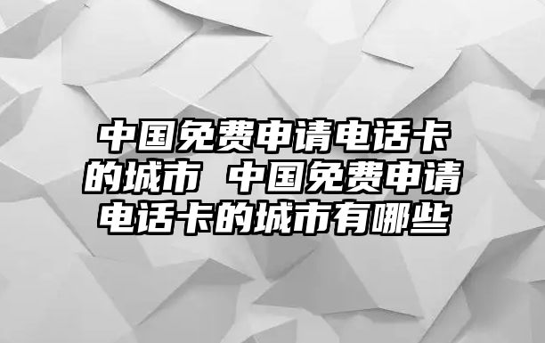 中國免費申請電話卡的城市 中國免費申請電話卡的城市有哪些