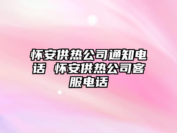 懷安供熱公司通知電話 懷安供熱公司客服電話
