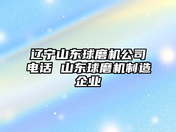 遼寧山東球磨機公司電話 山東球磨機制造企業(yè)