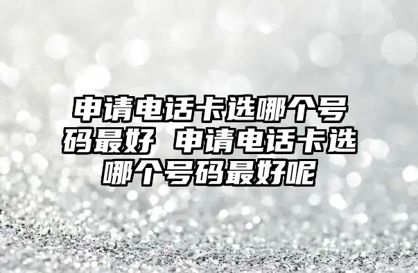 申請電話卡選哪個號碼最好 申請電話卡選哪個號碼最好呢