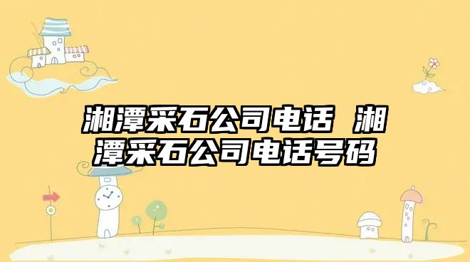 湘潭采石公司電話 湘潭采石公司電話號碼