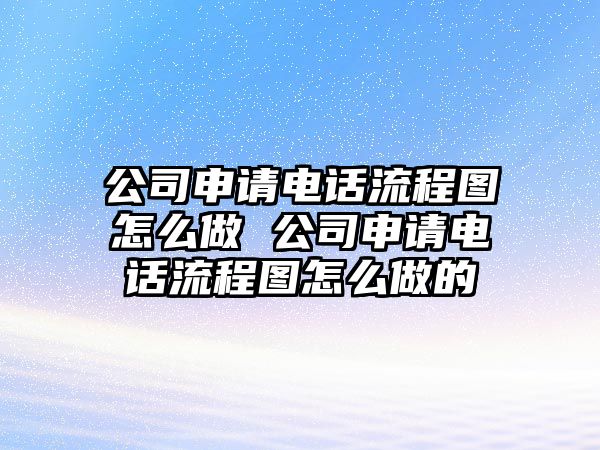 公司申請電話流程圖怎么做 公司申請電話流程圖怎么做的