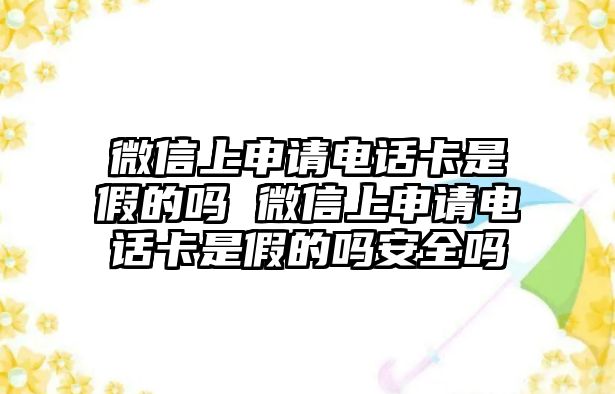 微信上申請電話卡是假的嗎 微信上申請電話卡是假的嗎安全嗎