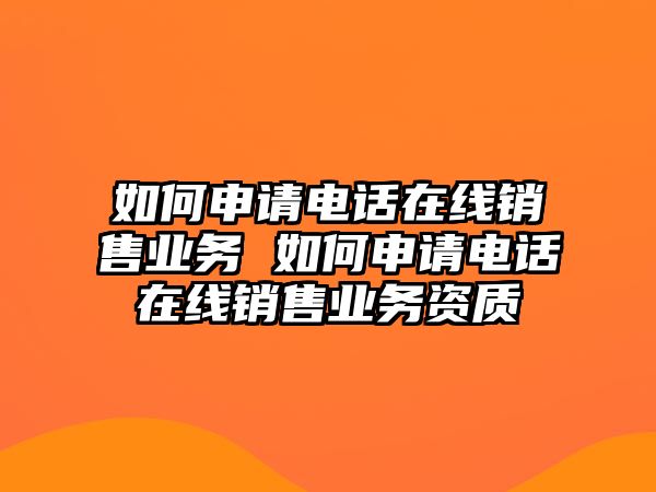 如何申請電話在線銷售業務 如何申請電話在線銷售業務資質