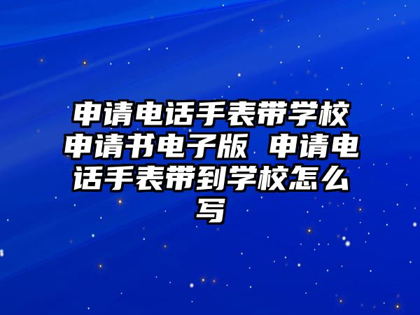 申請電話手表帶學校申請書電子版 申請電話手表帶到學校怎么寫