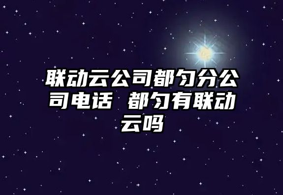 聯(lián)動(dòng)云公司都勻分公司電話 都勻有聯(lián)動(dòng)云嗎