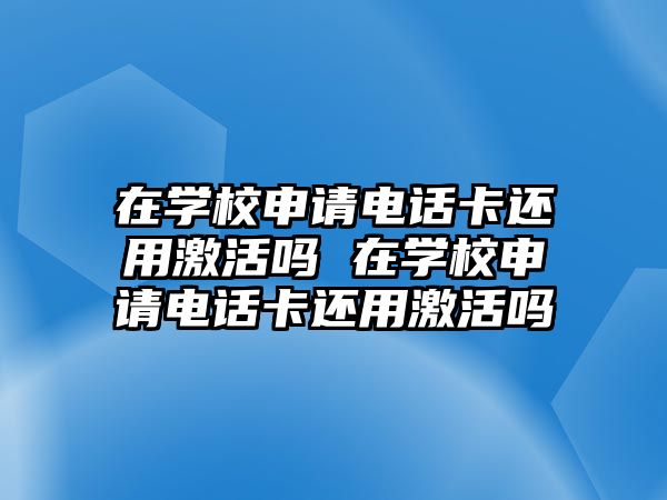 在學校申請電話卡還用激活嗎 在學校申請電話卡還用激活嗎