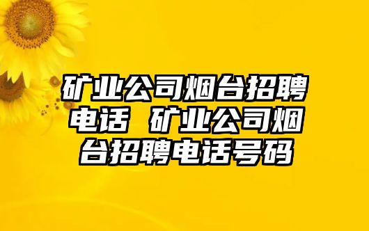 礦業(yè)公司煙臺招聘電話 礦業(yè)公司煙臺招聘電話號碼