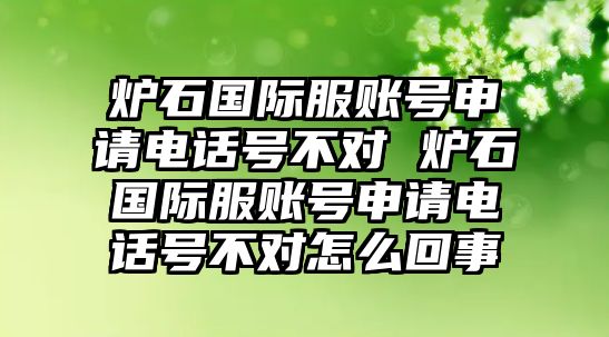 爐石國際服賬號申請電話號不對 爐石國際服賬號申請電話號不對怎么回事