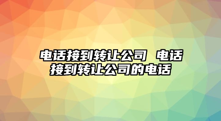 電話接到轉(zhuǎn)讓公司 電話接到轉(zhuǎn)讓公司的電話