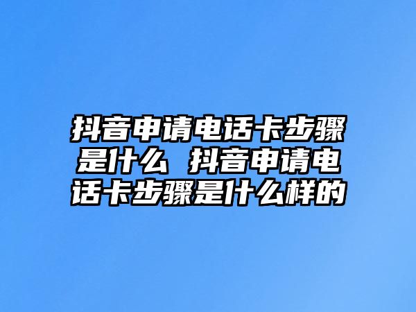 抖音申請電話卡步驟是什么 抖音申請電話卡步驟是什么樣的