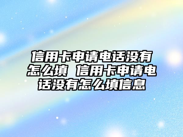 信用卡申請電話沒有怎么填 信用卡申請電話沒有怎么填信息