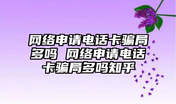 網絡申請電話卡騙局多嗎 網絡申請電話卡騙局多嗎知乎