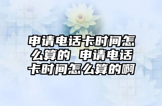 申請電話卡時間怎么算的 申請電話卡時間怎么算的啊