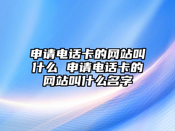 申請電話卡的網站叫什么 申請電話卡的網站叫什么名字