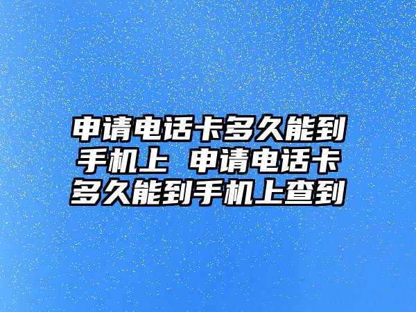 申請電話卡多久能到手機上 申請電話卡多久能到手機上查到