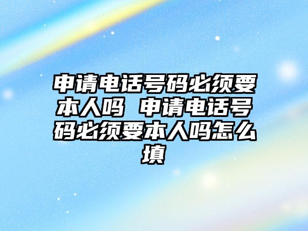申請電話號碼必須要本人嗎 申請電話號碼必須要本人嗎怎么填