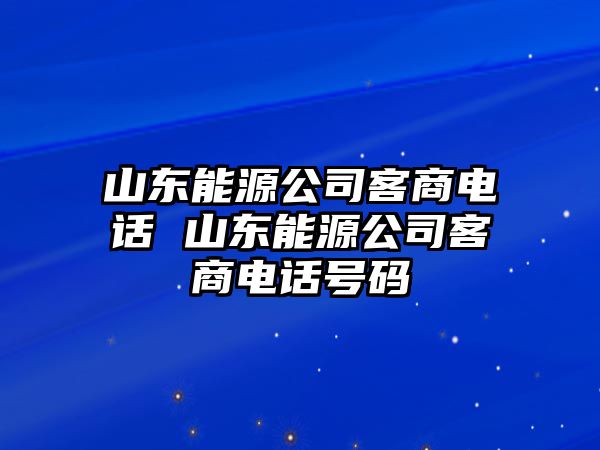 山東能源公司客商電話 山東能源公司客商電話號碼