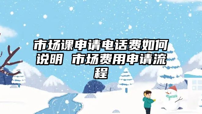 市場課申請電話費如何說明 市場費用申請流程