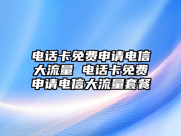 電話卡免費(fèi)申請電信大流量 電話卡免費(fèi)申請電信大流量套餐