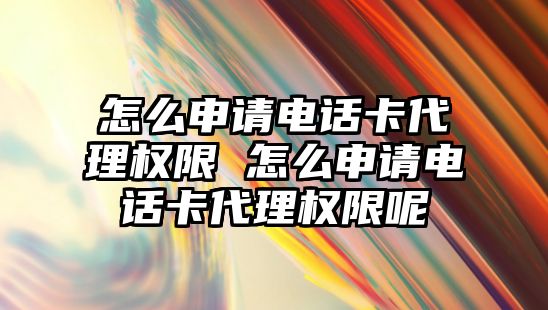 怎么申請電話卡代理權限 怎么申請電話卡代理權限呢