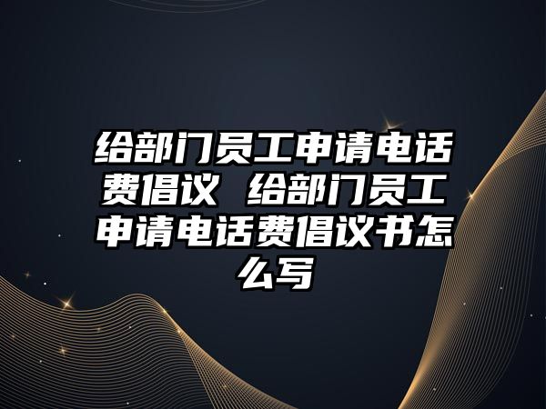 給部門員工申請電話費倡議 給部門員工申請電話費倡議書怎么寫