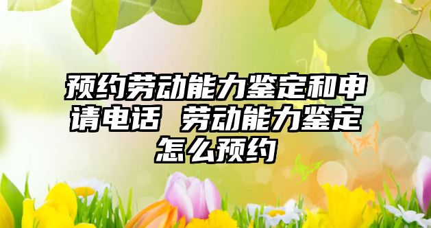 預(yù)約勞動能力鑒定和申請電話 勞動能力鑒定怎么預(yù)約