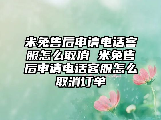 米兔售后申請電話客服怎么取消 米兔售后申請電話客服怎么取消訂單