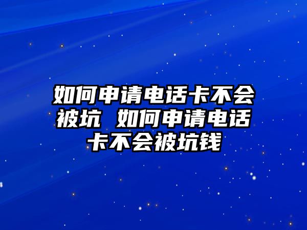 如何申請電話卡不會被坑 如何申請電話卡不會被坑錢