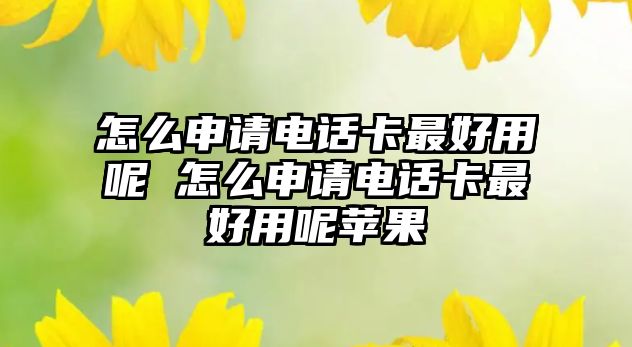 怎么申請電話卡最好用呢 怎么申請電話卡最好用呢蘋果
