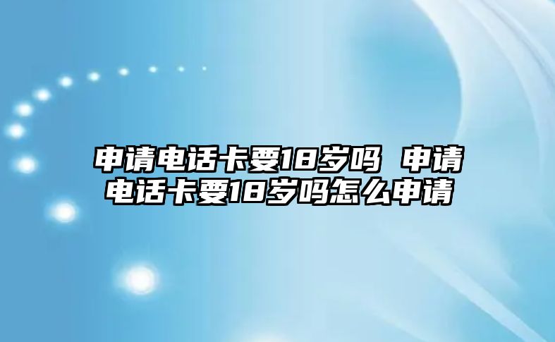 申請電話卡要18歲嗎 申請電話卡要18歲嗎怎么申請