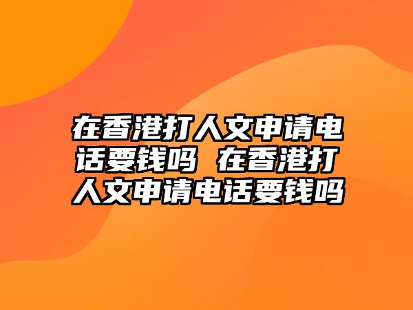 在香港打人文申請(qǐng)電話要錢嗎 在香港打人文申請(qǐng)電話要錢嗎