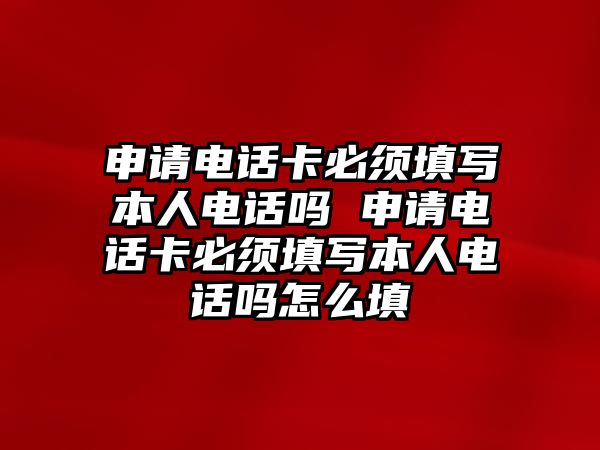 申請(qǐng)電話卡必須填寫(xiě)本人電話嗎 申請(qǐng)電話卡必須填寫(xiě)本人電話嗎怎么填