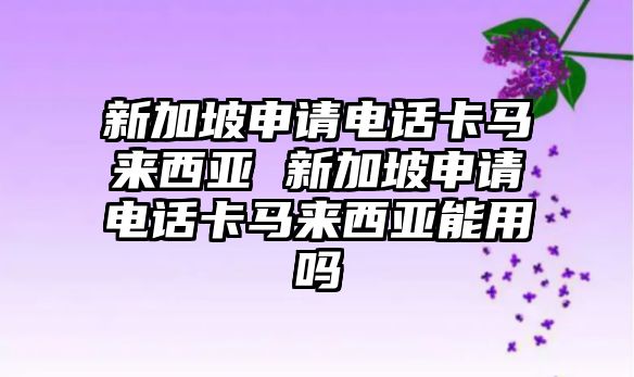 新加坡申請(qǐng)電話卡馬來(lái)西亞 新加坡申請(qǐng)電話卡馬來(lái)西亞能用嗎