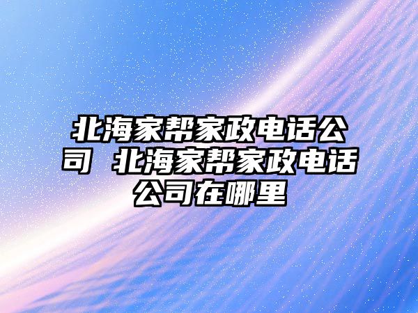 北海家幫家政電話公司 北海家幫家政電話公司在哪里