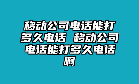 移動(dòng)公司電話能打多久電話 移動(dòng)公司電話能打多久電話啊