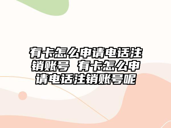 有卡怎么申請電話注銷賬號 有卡怎么申請電話注銷賬號呢