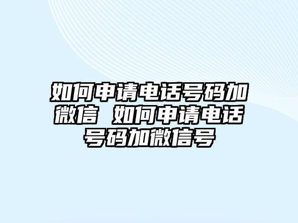 如何申請電話號碼加微信 如何申請電話號碼加微信號