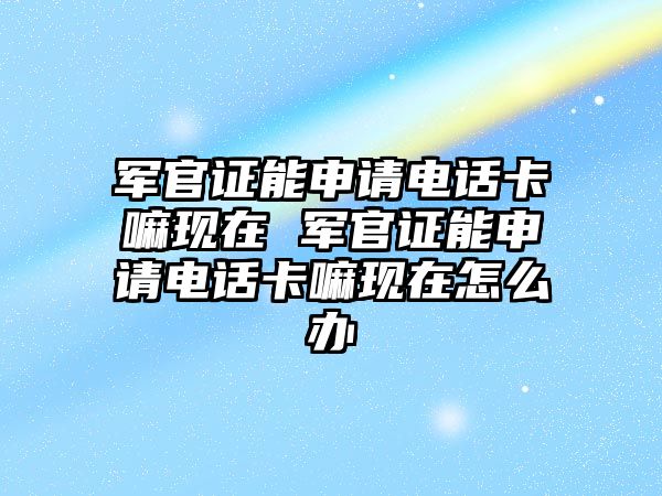 軍官證能申請(qǐng)電話卡嘛現(xiàn)在 軍官證能申請(qǐng)電話卡嘛現(xiàn)在怎么辦