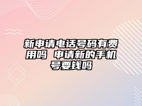 新申請電話號碼有費用嗎 申請新的手機號要錢嗎