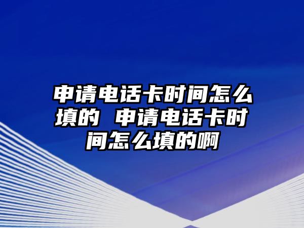 申請電話卡時間怎么填的 申請電話卡時間怎么填的啊