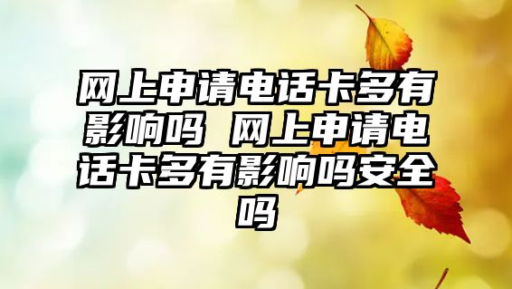 網(wǎng)上申請電話卡多有影響嗎 網(wǎng)上申請電話卡多有影響嗎安全嗎