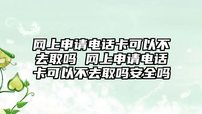 網上申請電話卡可以不去取嗎 網上申請電話卡可以不去取嗎安全嗎