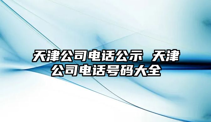 天津公司電話公示 天津公司電話號(hào)碼大全