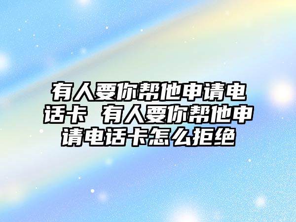 有人要你幫他申請電話卡 有人要你幫他申請電話卡怎么拒絕