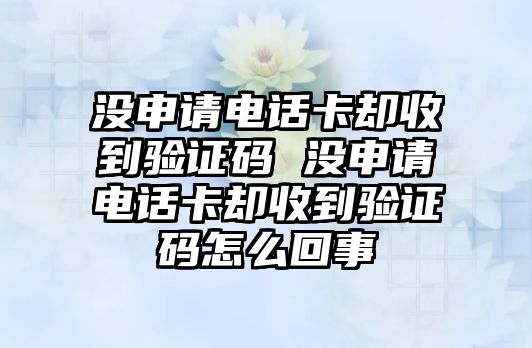 沒申請電話卡卻收到驗證碼 沒申請電話卡卻收到驗證碼怎么回事
