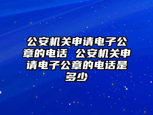 公安機(jī)關(guān)申請電子公章的電話 公安機(jī)關(guān)申請電子公章的電話是多少
