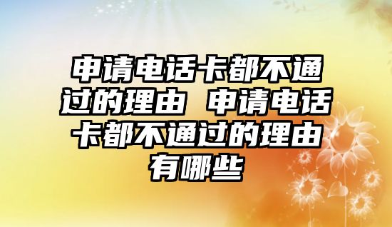 申請電話卡都不通過的理由 申請電話卡都不通過的理由有哪些
