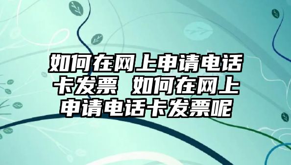 如何在網上申請電話卡發票 如何在網上申請電話卡發票呢